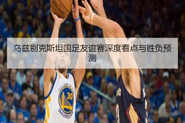 乌兹别克斯坦国足友谊赛深度看点与胜负预测